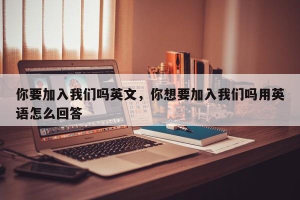 你要加入我们吗英文,你想要加入我们吗用英语怎么回答