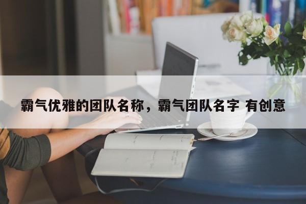 霸气优雅的团队名称,霸气团队名字 有创意