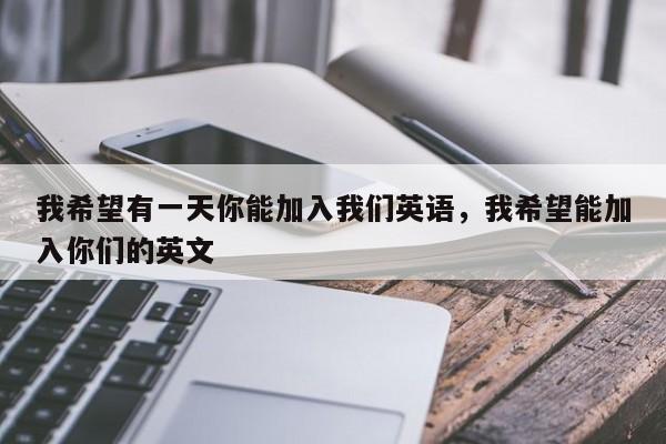 我希望有一天你能加入我们英语,我希望能加入你们的英文