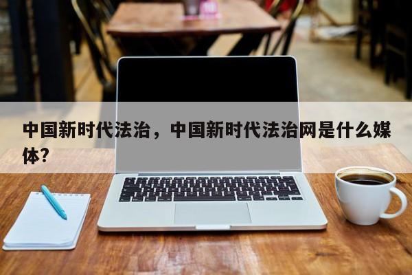 中国新时代法治,中国新时代法治网是什么媒体?