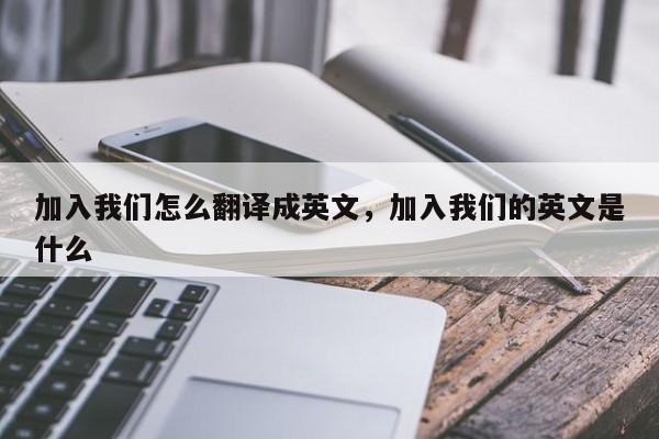 加入我们怎么翻译成英文,加入我们的英文是什么