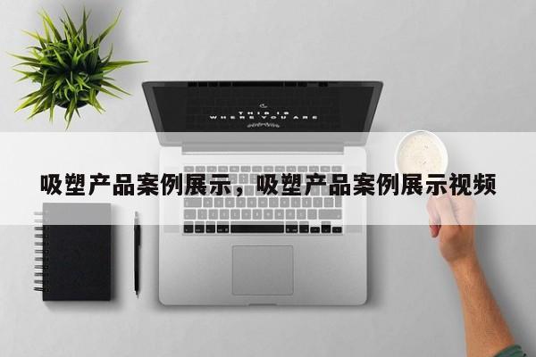 吸塑产品案例展示,吸塑产品案例展示视频