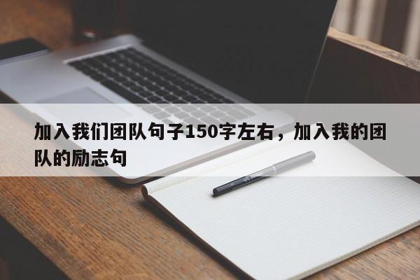 加入我们团队句子150字左右,加入我的团队的励志句